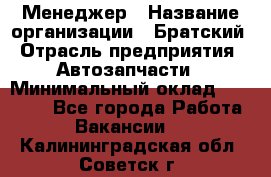 Менеджер › Название организации ­ Братский › Отрасль предприятия ­ Автозапчасти › Минимальный оклад ­ 40 000 - Все города Работа » Вакансии   . Калининградская обл.,Советск г.